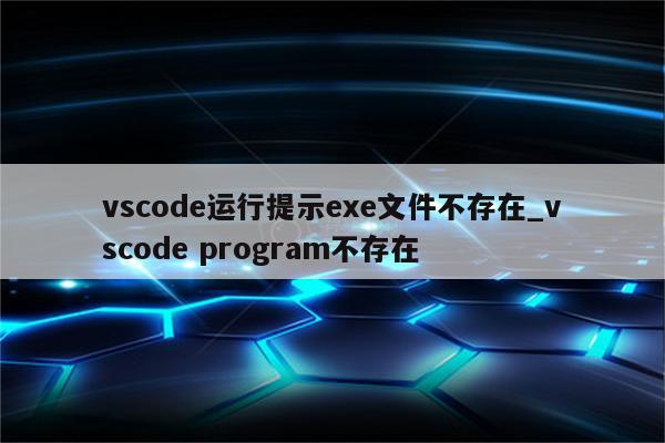 vscode运行提示exe文件不存在_vscode program不存在