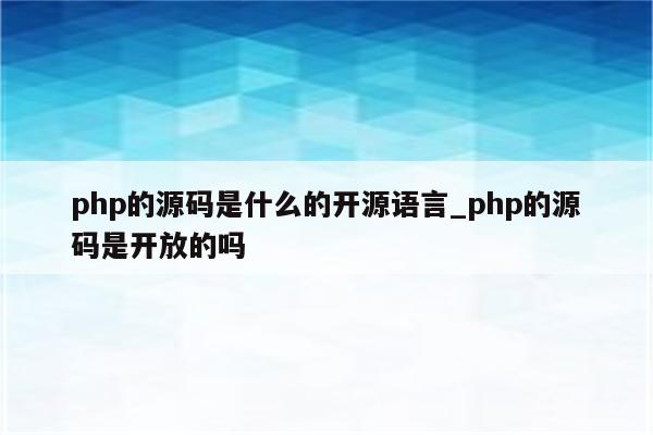 php的源码是什么的开源语言_php的源码是开放的吗